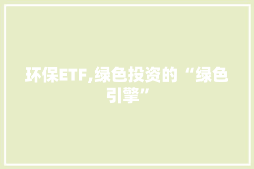 环保ETF,绿色投资的“绿色引擎”