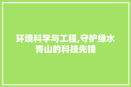 环境科学与工程,守护绿水青山的科技先锋