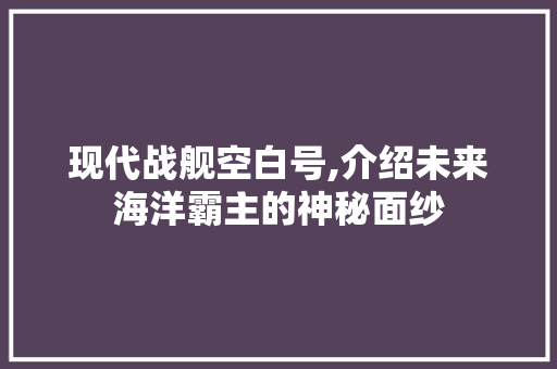 现代战舰空白号,介绍未来海洋霸主的神秘面纱