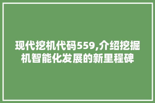 现代挖机代码559,介绍挖掘机智能化发展的新里程碑