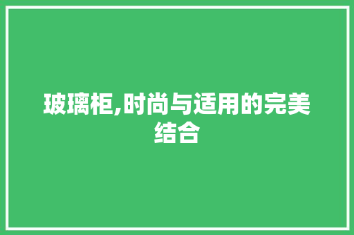 玻璃柜,时尚与适用的完美结合