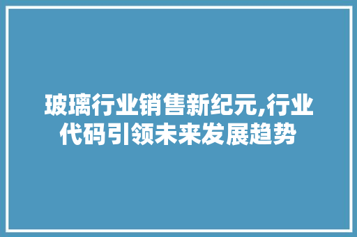 玻璃行业销售新纪元,行业代码引领未来发展趋势