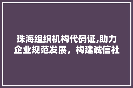 珠海组织机构代码证,助力企业规范发展，构建诚信社会