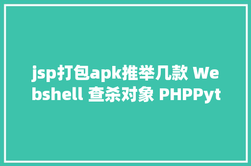 jsp打包apk推举几款 Webshell 查杀对象 PHPPythonJSPASPJSHTMLApk