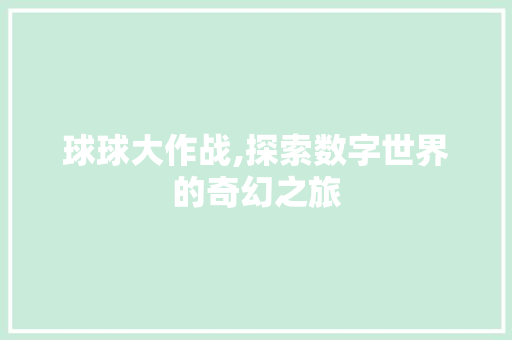 球球大作战,探索数字世界的奇幻之旅