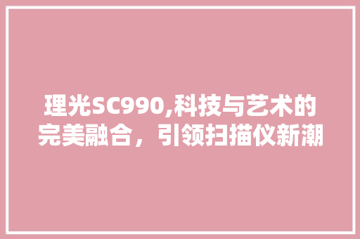 理光SC990,科技与艺术的完美融合，引领扫描仪新潮流