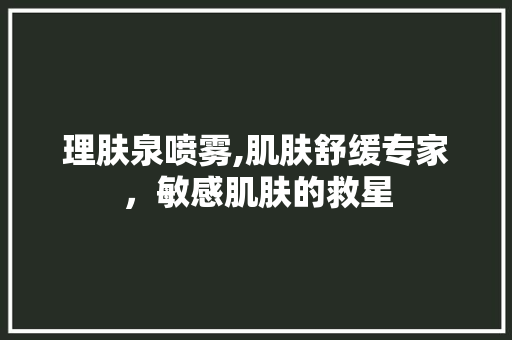 理肤泉喷雾,肌肤舒缓专家，敏感肌肤的救星