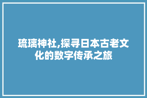 琉璃神社,探寻日本古老文化的数字传承之旅