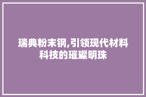 瑞典粉末钢,引领现代材料科技的璀璨明珠