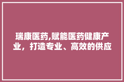 瑞康医药,赋能医药健康产业，打造专业、高效的供应链服务