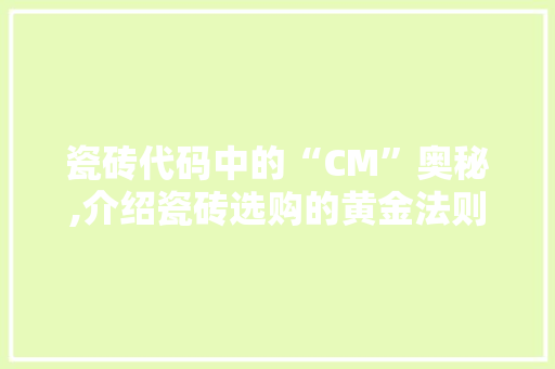 瓷砖代码中的“CM”奥秘,介绍瓷砖选购的黄金法则