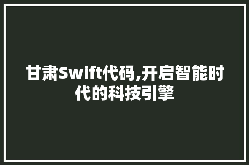 甘肃Swift代码,开启智能时代的科技引擎