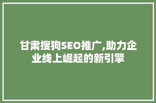 甘肃搜狗SEO推广,助力企业线上崛起的新引擎