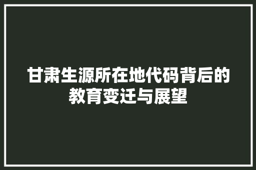 甘肃生源所在地代码背后的教育变迁与展望