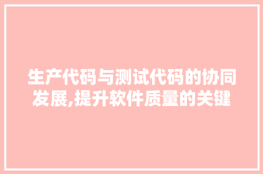 生产代码与测试代码的协同发展,提升软件质量的关键