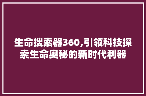 生命搜索器360,引领科技探索生命奥秘的新时代利器