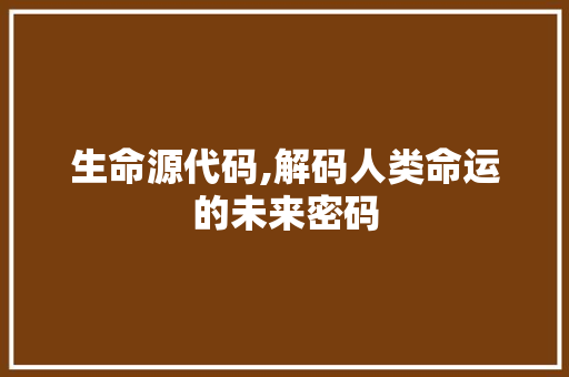 生命源代码,解码人类命运的未来密码