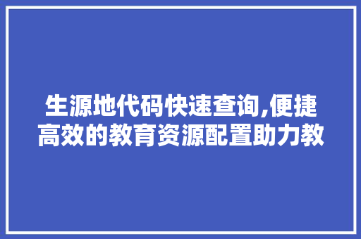 生源地代码快速查询,便捷高效的教育资源配置助力教育公平