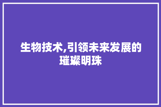 生物技术,引领未来发展的璀璨明珠