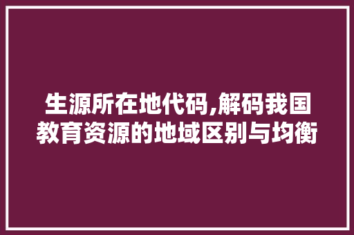 生源所在地代码,解码我国教育资源的地域区别与均衡发展之路