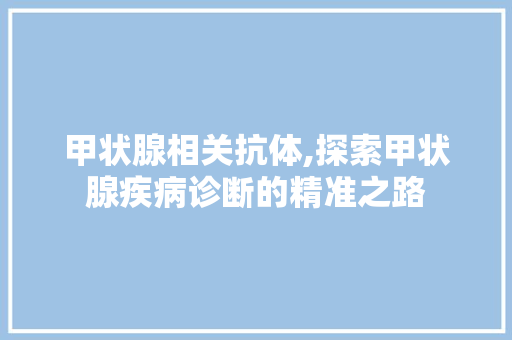 甲状腺相关抗体,探索甲状腺疾病诊断的精准之路