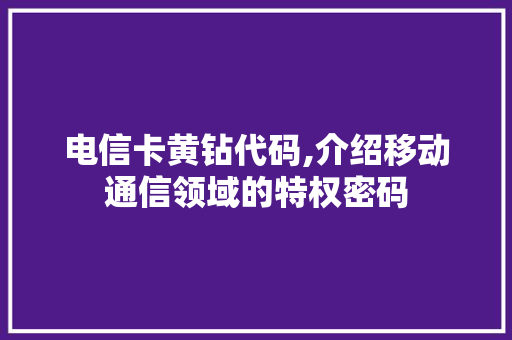 电信卡黄钻代码,介绍移动通信领域的特权密码