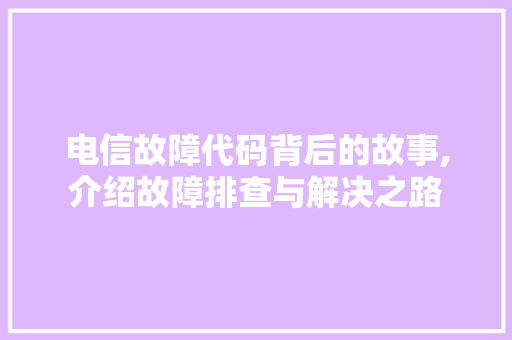 电信故障代码背后的故事,介绍故障排查与解决之路