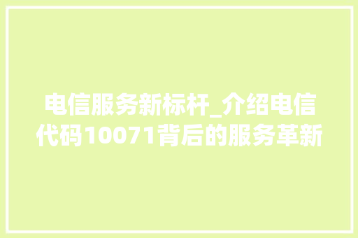 电信服务新标杆_介绍电信代码10071背后的服务革新