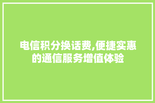 电信积分换话费,便捷实惠的通信服务增值体验