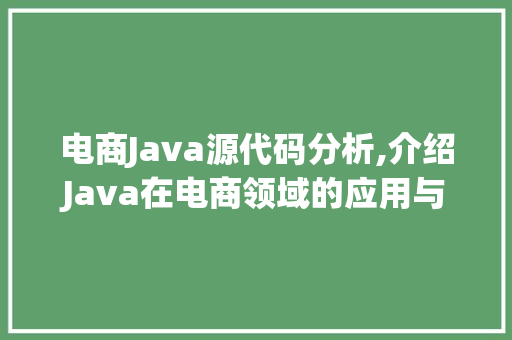 电商Java源代码分析,介绍Java在电商领域的应用与优势