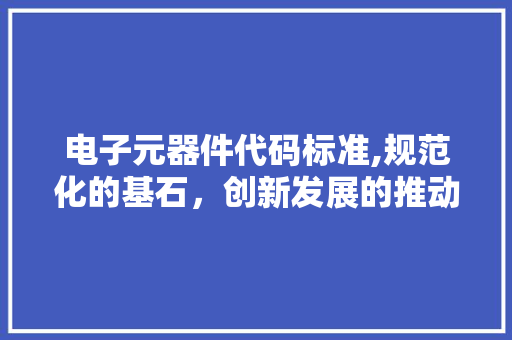 电子元器件代码标准,规范化的基石，创新发展的推动力