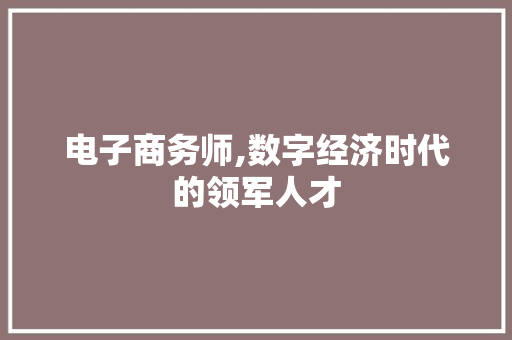 电子商务师,数字经济时代的领军人才