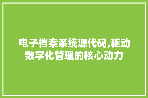 电子档案系统源代码,驱动数字化管理的核心动力