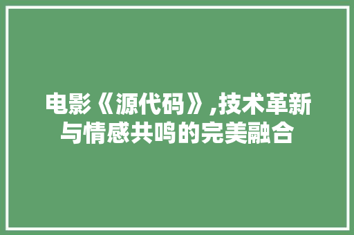 电影《源代码》,技术革新与情感共鸣的完美融合