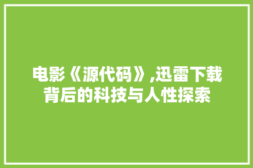 电影《源代码》,迅雷下载背后的科技与人性探索