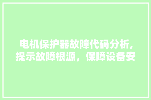 电机保护器故障代码分析,提示故障根源，保障设备安全