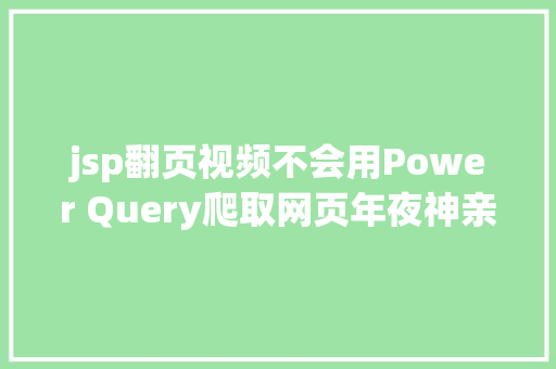 jsp翻页视频不会用Power Query爬取网页年夜神亲自具体示范6个案例教会你 Vue.js