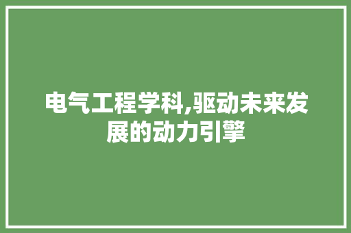 电气工程学科,驱动未来发展的动力引擎