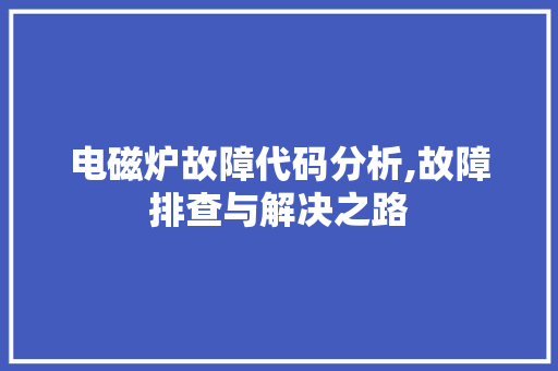 电磁炉故障代码分析,故障排查与解决之路