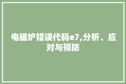 电磁炉错误代码e7,分析、应对与预防