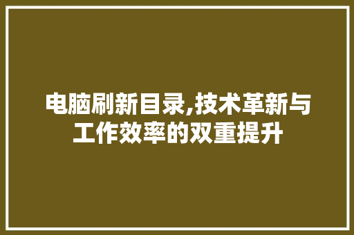 电脑刷新目录,技术革新与工作效率的双重提升