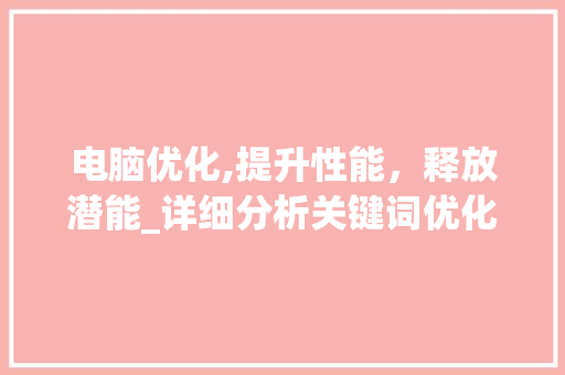 电脑优化,提升性能，释放潜能_详细分析关键词优化步骤