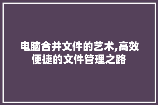 电脑合并文件的艺术,高效便捷的文件管理之路