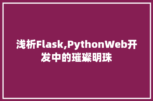 浅析Flask,PythonWeb开发中的璀璨明珠