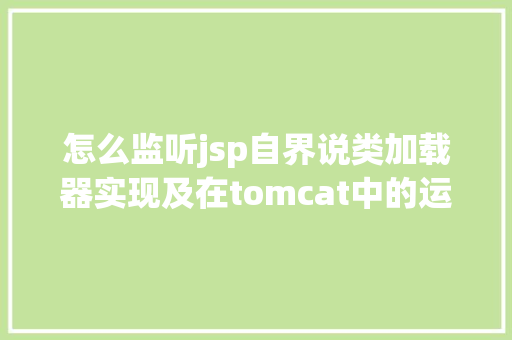 怎么监听jsp自界说类加载器实现及在tomcat中的运用