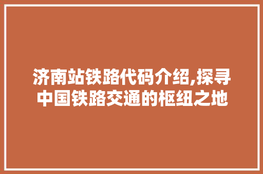 济南站铁路代码介绍,探寻中国铁路交通的枢纽之地