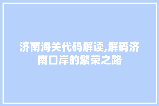 济南海关代码解读,解码济南口岸的繁荣之路