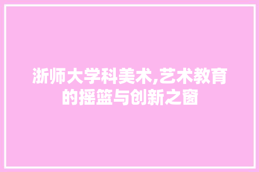 浙师大学科美术,艺术教育的摇篮与创新之窗