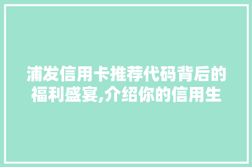 浦发信用卡推荐代码背后的福利盛宴,介绍你的信用生活新境界