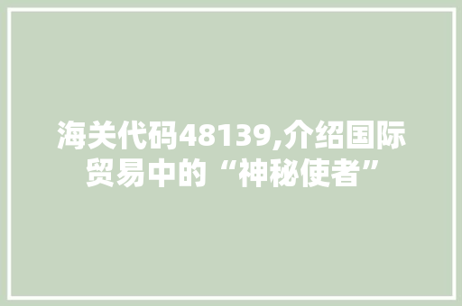 海关代码48139,介绍国际贸易中的“神秘使者”